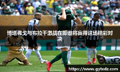 博塔弗戈与布拉干激战在即谁将赢得这场精彩对决